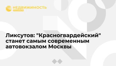 Ликсутов: международный автовокзал "Красногвардейский" станет самым современным в Москве