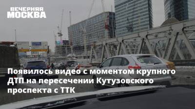 Появилось видео с моментом крупного ДТП на пересечении Кутузовского проспекта с ТТК
