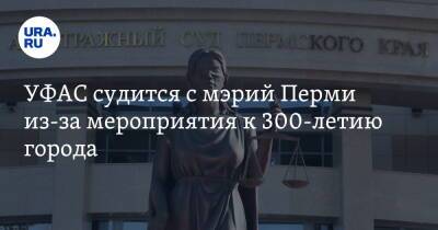 УФАС судится с мэрий Перми из-за мероприятия к 300-летию города