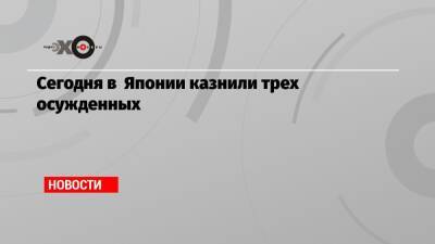 Сегодня в Японии казнили трех осужденных