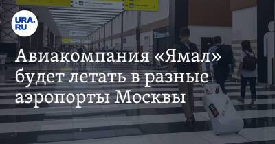 Авиакомпания «Ямал» будет летать в разные аэропорты Москвы