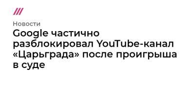 Google частично разблокировал YouTube-канал «Царьграда» после проигрыша в суде