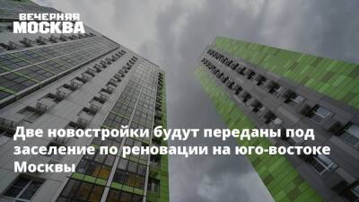 Две новостройки будут переданы под заселение по реновации на юго-востоке Москвы