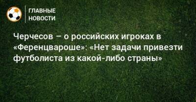 Черчесов – о российских игроках в «Ференцвароше»: «Нет задачи привезти футболиста из какой-либо страны»