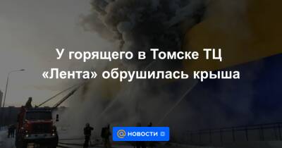 У горящего в Томске ТЦ «Лента» обрушилась крыша