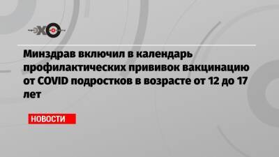 Минздрав включил в календарь профилактических прививок вакцинацию от COVID подростков в возрасте от 12 до 17 лет