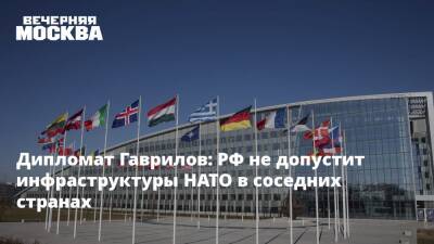 Дипломат Гаврилов: РФ не допустит инфраструктуры НАТО в соседних странах