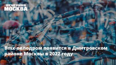 Bmx-велодром появится в Дмитровском районе Москвы в 2022 году