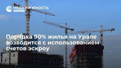 Порядка 90% жилья на Урале возводится с использованием счетов эскроу