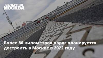 Более 80 километров дорог планируется достроить в Москве в 2022 году