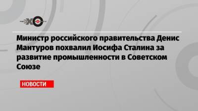 Министр российского правительства Денис Мантуров похвалил Иосифа Сталина за развитие промышленности в Советском Союзе