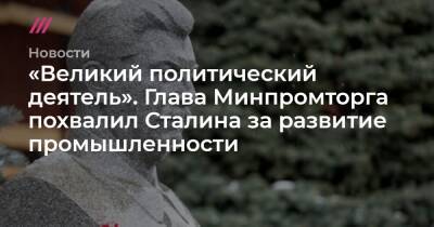«Великий политический деятель». Глава Минпромторга похвалил Сталина за развитие промышленности