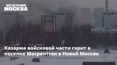 Казарма войсковой части горит в поселке Мосрентген в Новой Москве