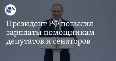 Президент РФ повысил зарплаты помощникам депутатов и сенаторов