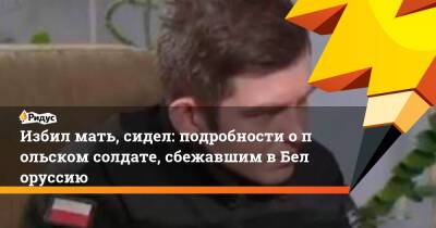 Избил мать, сидел: подробности опольском солдате, сбежавшим вБелоруссию