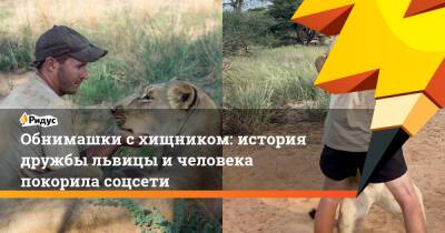 Обнимашки с хищником: история дружбы львицы и человека покорила соцсети