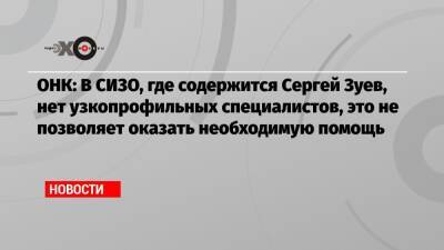 ОНК: В СИЗО, где содержится Сергей Зуев, нет узкопрофильных специалистов, это не позволяет оказать необходимую помощь