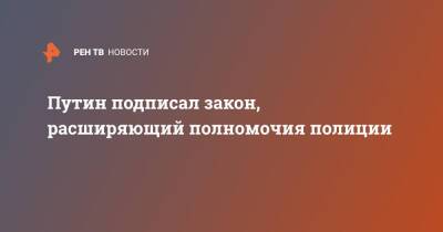 Путин подписал закон, расширяющий полномочия полиции