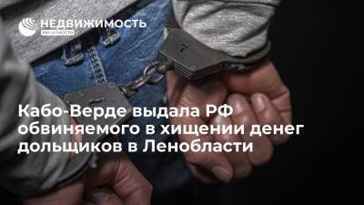 Кабо-Верде выдала РФ обвиняемого в хищении более 124 млн руб у дольщиков в Ленобласти
