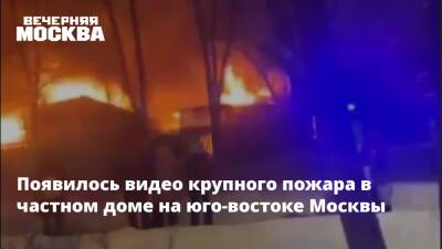 Появилось видео крупного пожара в частном доме на юго-востоке Москвы