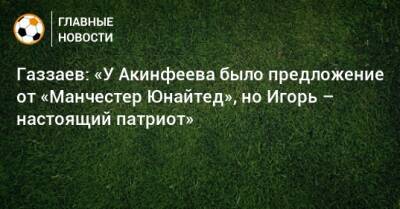 Газзаев: «У Акинфеева было предложение от «Манчестер Юнайтед», но Игорь – настоящий патриот»