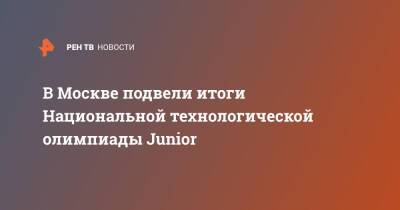 В Москве подвели итоги Национальной технологической олимпиады Junior - ren.tv - Москва - Россия