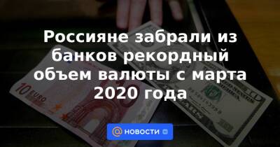 Россияне забрали из банков рекордный объем валюты с марта 2020 года