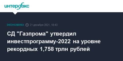 СД "Газпрома" утвердил инвестпрограмму-2022 на уровне рекордных 1,758 трлн рублей