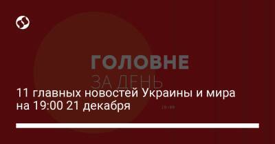 11 главных новостей Украины и мира на 19:00 21 декабря