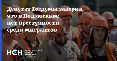 Депутат Госдумы заверил, что в Подмоскьве нет преступности среди мигрантов