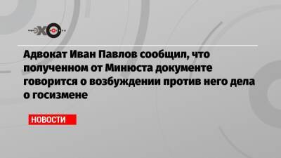 Адвокат Иван Павлов сообщил, что полученном от Минюста документе говорится о возбуждении против него дела о госизмене