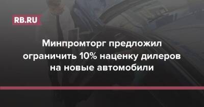 Минпромторг предложил ограничить 10% наценку дилеров на новые автомобили - rb.ru - Россия