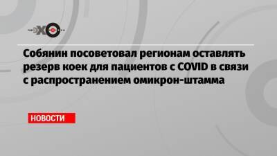 Собянин посоветовал регионам оставлять резерв коек для пациентов с COVID в связи с распространением омикрон-штамма