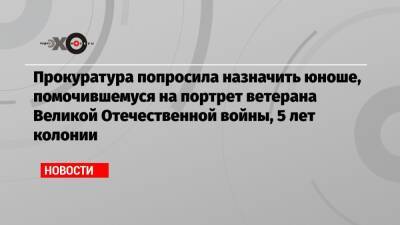 Прокуратура попросила назначить юноше, помочившемуся на портрет ветерана Великой Отечественной войны, 5 лет колонии