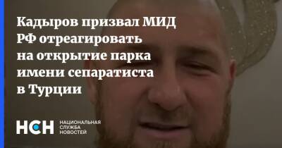 Кадыров призвал МИД РФ отреагировать на открытие парка имени сепаратиста в Турции