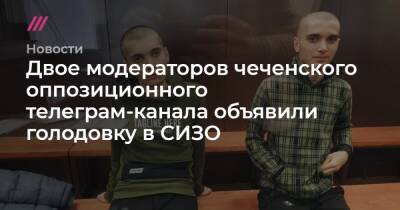 Двое модераторов чеченского оппозиционного телеграм-канала объявили голодовку в СИЗО