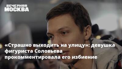 «Страшно выходить на улицу»: девушка фигуриста Соловьева прокомментировала его избиение