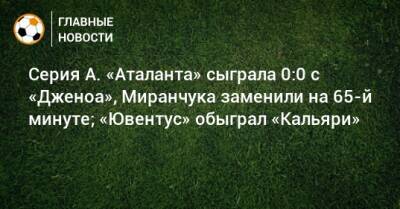 Серия А. «Аталанта» сыграла 0:0 с «Дженоа», Миранчука заменили на 65-й минуте; «Ювентус» обыграл «Кальяри»