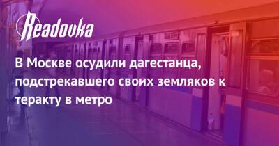 В Москве осудили дагестанца, подстрекавшего своих земляков к теракту в метро