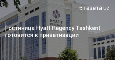 Гостиница Hyatt Regency Tashkent готовится к приватизации