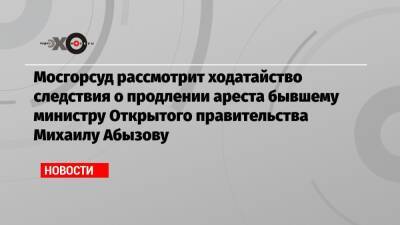 Мосгорсуд рассмотрит ходатайство следствия о продлении ареста бывшему министру Открытого правительства Михаилу Абызову