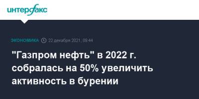 "Газпром нефть" в 2022 г. собралась на 50% увеличить активность в бурении