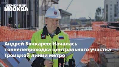 Андрей Бочкарев: Началась тоннелепроходка центрального участка Троицкой линии метро