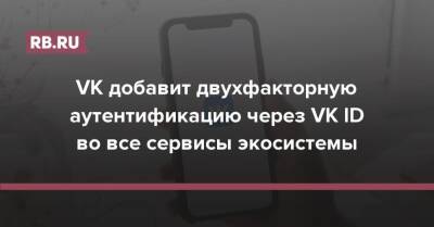 VK добавит двухфакторную аутентификацию через VK ID во все сервисы экосистемы - rb.ru
