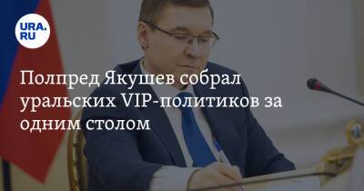 Полпред Якушев собрал уральских VIP-политиков за одним столом. И дал им установку