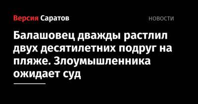 Балашовец дважды растлил двух десятилетних подруг на пляже. Злоумышленника ожидает суд