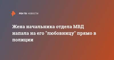 Жена начальника отдела МВД напала на его "любовницу" прямо в полиции