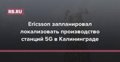 Ericsson запланировал локализовать производство станций 5G в Калининграде