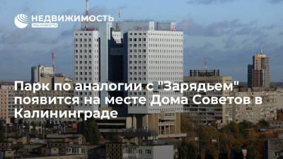 Парк по аналогии с московским "Зарядьем" появится на месте Дома Советов в Калининграде