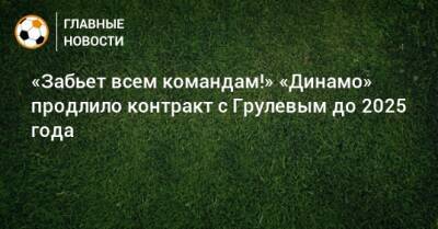 «Забьет всем командам!» «Динамо» продлило контракт с Грулевым до 2025 года